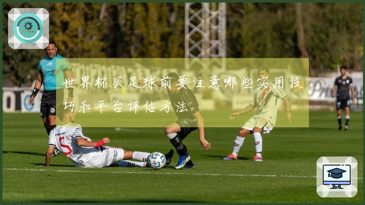 世界杯买足球前要注意哪些实用技巧和平台评估方法