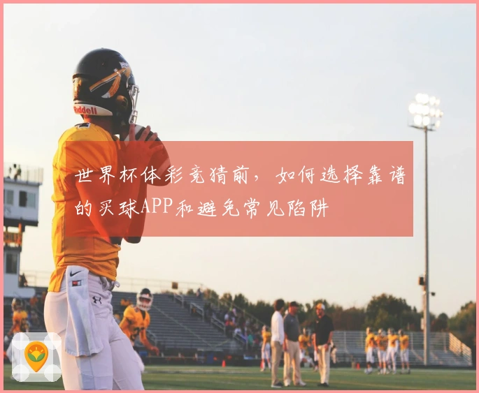世界杯体彩竞猜前，如何选择靠谱的买球APP和避免常见陷阱