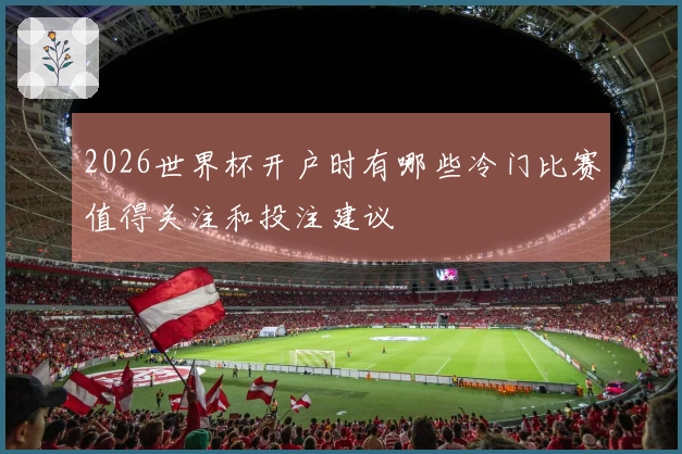 2026世界杯开户时有哪些冷门比赛值得关注和投注建议