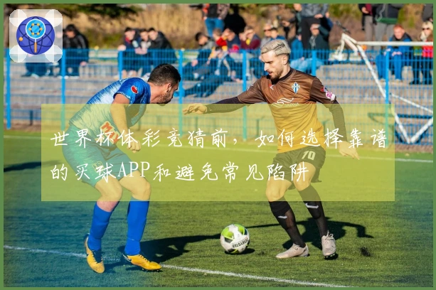 世界杯体彩竞猜前，如何选择靠谱的买球APP和避免常见陷阱